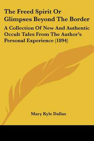 The Freed Spirit Or Glimpses Beyond The Border de Mary Kyle Dallas