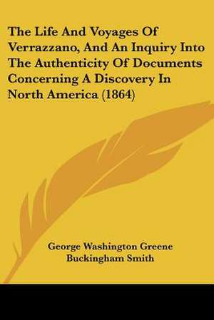 The Life And Voyages Of Verrazzano, And An Inquiry Into The Authenticity Of Documents Concerning A Discovery In North America (1864) de George Washington Greene