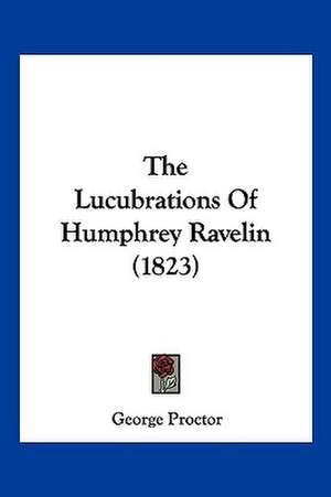 The Lucubrations Of Humphrey Ravelin (1823) de George Proctor