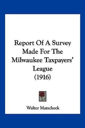 Report Of A Survey Made For The Milwaukee Taxpayers' League (1916) de Walter Matscheck