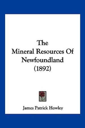 The Mineral Resources Of Newfoundland (1892) de James Patrick Howley