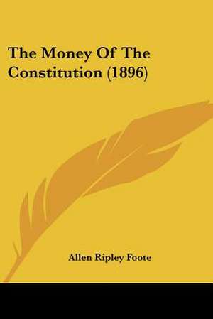 The Money Of The Constitution (1896) de Allen Ripley Foote