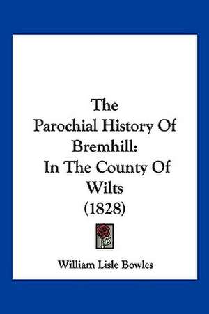 The Parochial History Of Bremhill de William Lisle Bowles