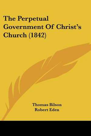 The Perpetual Government Of Christ's Church (1842) de Thomas Bilson