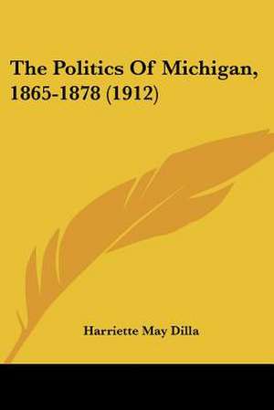 The Politics Of Michigan, 1865-1878 (1912) de Harriette May Dilla