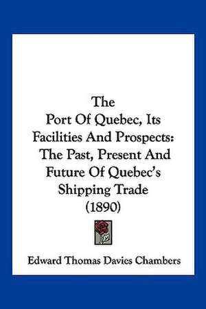 The Port Of Quebec, Its Facilities And Prospects de Edward Thomas Davies Chambers