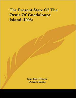 The Present State Of The Ornis Of Guadaloupe Island (1908) de John Eliot Thayer