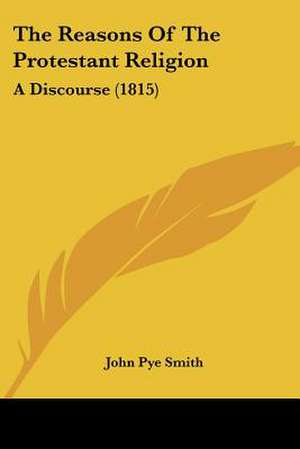 The Reasons Of The Protestant Religion de John Pye Smith