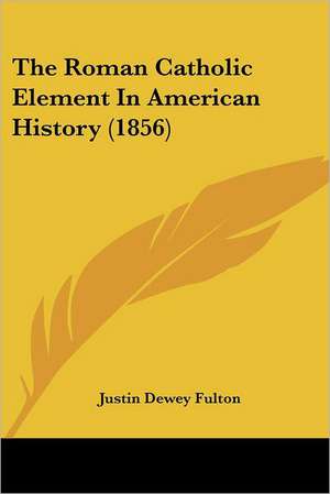 The Roman Catholic Element In American History (1856) de Justin Dewey Fulton