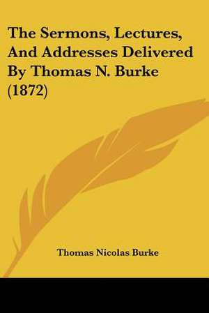 The Sermons, Lectures, And Addresses Delivered By Thomas N. Burke (1872) de Thomas Nicolas Burke