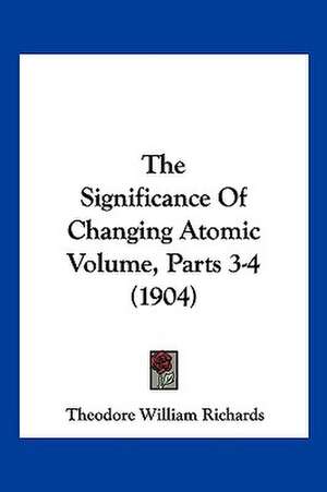 The Significance Of Changing Atomic Volume, Parts 3-4 (1904) de Theodore William Richards