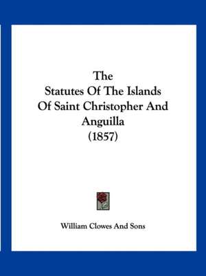 The Statutes Of The Islands Of Saint Christopher And Anguilla (1857) de William Clowes And Sons