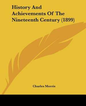 History And Achievements Of The Nineteenth Century (1899) de Charles Morris