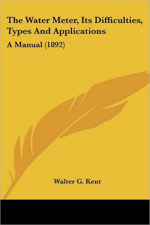 The Water Meter, Its Difficulties, Types And Applications de Walter G. Kent