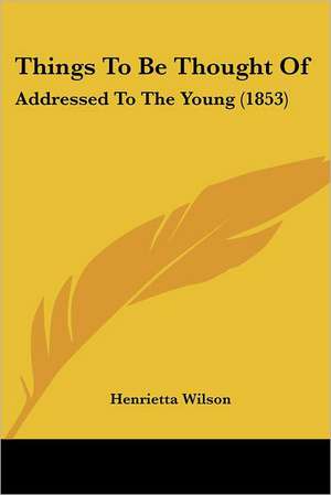 Things To Be Thought Of de Henrietta Wilson