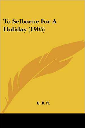 To Selborne For A Holiday (1905) de E. B. N.