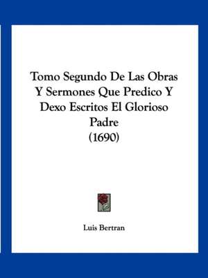 Tomo Segundo De Las Obras Y Sermones Que Predico Y Dexo Escritos El Glorioso Padre (1690) de Luis Bertran