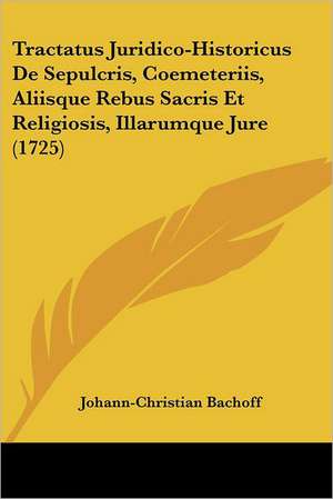 Tractatus Juridico-Historicus De Sepulcris, Coemeteriis, Aliisque Rebus Sacris Et Religiosis, Illarumque Jure (1725) de Johann-Christian Bachoff