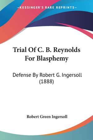 Trial Of C. B. Reynolds For Blasphemy de Robert Green Ingersoll