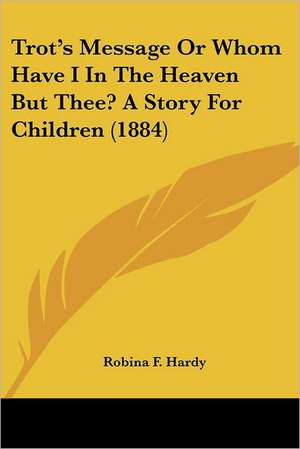 Trot's Message Or Whom Have I In The Heaven But Thee? A Story For Children (1884) de Robina F. Hardy