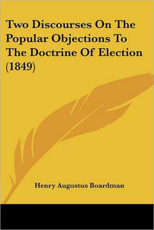 Two Discourses On The Popular Objections To The Doctrine Of Election (1849) de Henry Augustus Boardman