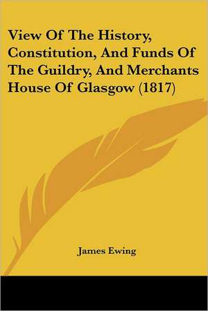 View Of The History, Constitution, And Funds Of The Guildry, And Merchants House Of Glasgow (1817) de James Ewing