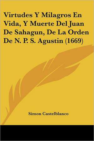 Virtudes Y Milagros En Vida, Y Muerte Del Juan De Sahagun, De La Orden De N. P. S. Agustin (1669) de Simon Castelblanco