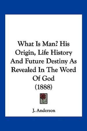 What Is Man? His Origin, Life History And Future Destiny As Revealed In The Word Of God (1888) de J. Anderson