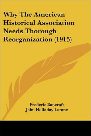 Why The American Historical Association Needs Thorough Reorganization (1915) de Frederic Bancroft