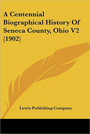 A Centennial Biographical History Of Seneca County, Ohio V2 (1902) de Lewis Publishing Company