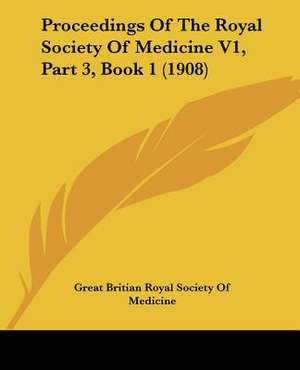 Proceedings Of The Royal Society Of Medicine V1, Part 3, Book 1 (1908) de Great Britian Royal Society Of Medicine