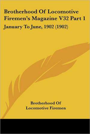 Brotherhood Of Locomotive Firemen's Magazine V32 Part 1 de Brotherhood Of Locomotive Firemen