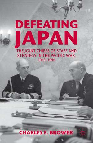 Defeating Japan: The Joint Chiefs of Staff and Strategy in the Pacific War, 1943–1945 de Charles F. Brower