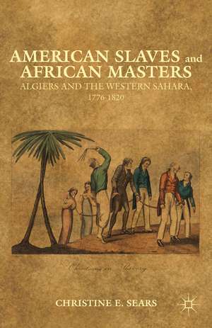 American Slaves and African Masters: Algiers and the Western Sahara, 1776-1820 de C. Sears