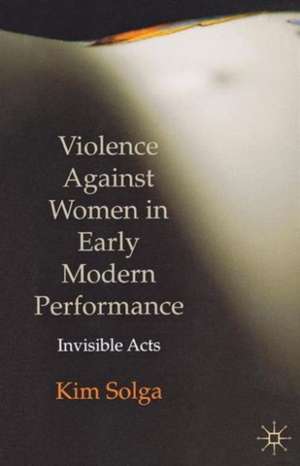 Violence Against Women in Early Modern Performance: Invisible Acts de Kim Solga