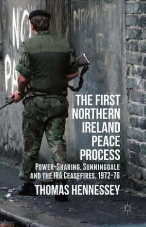 The First Northern Ireland Peace Process: Power-Sharing, Sunningdale and the IRA Ceasefires 1972-76 de Thomas Hennessey