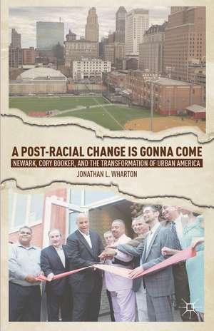 A Post-Racial Change Is Gonna Come: Newark, Cory Booker, and the Transformation of Urban America de J. Wharton