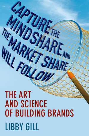 Capture the Mindshare and the Market Share Will Follow: The Art and Science of Building Brands de L. Gill