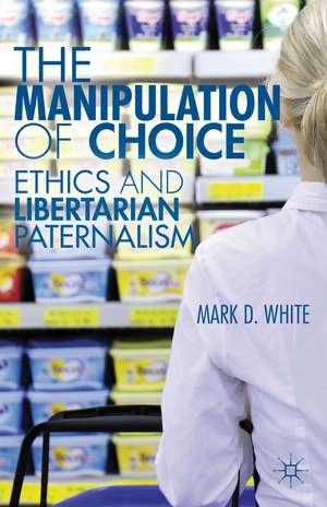 The Manipulation of Choice: Ethics and Libertarian Paternalism de M. White