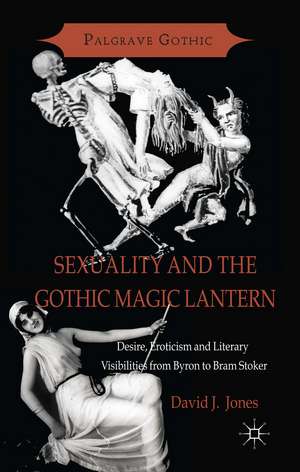 Sexuality and the Gothic Magic Lantern: Desire, Eroticism and Literary Visibilities from Byron to Bram Stoker de D. Jones