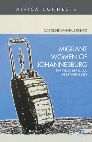 Migrant Women of Johannesburg: Everyday Life in an In-Between City de C. Kihato