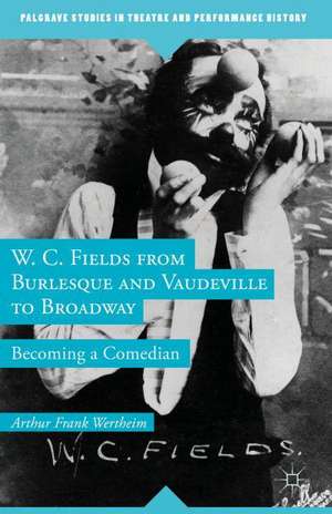 W. C. Fields from Burlesque and Vaudeville to Broadway: Becoming a Comedian de A. Wertheim