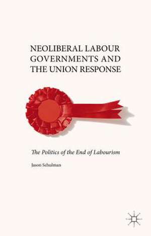 Neoliberal Labour Governments and the Union Response: The Politics of the End of Labourism de J. Schulman