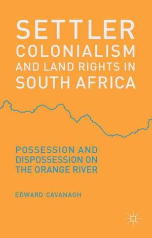 Settler Colonialism and Land Rights in South Africa: Possession and Dispossession on the Orange River de E. Cavanagh