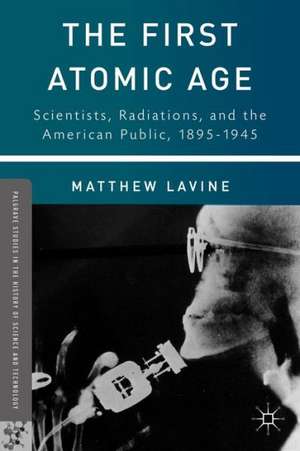 The First Atomic Age: Scientists, Radiations, and the American Public, 1895–1945 de Matthew Lavine