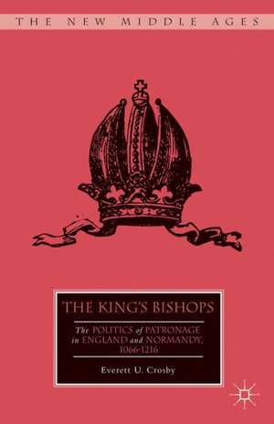 The King’s Bishops: The Politics of Patronage in England and Normandy, 1066–1216 de E. Crosby