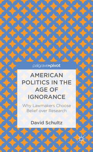 American Politics in the Age of Ignorance: Why Lawmakers Choose Belief over Research de D. Schultz