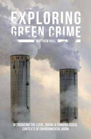 Exploring Green Crime: Introducing the Legal, Social and Criminological Contexts of Environmental Harm de Matthew Hall