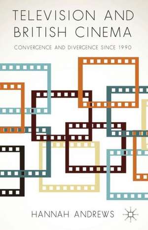 Television and British Cinema: Convergence and Divergence Since 1990 de Hannah Andrews