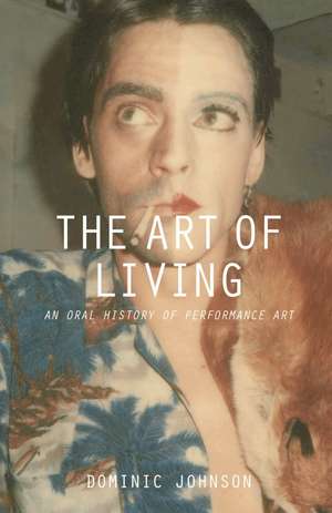 The Art of Living: An Oral History of Performance Art de Dominic Johnson